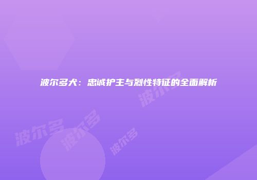 波尔多犬：忠诚护主与烈性特征的全面解析