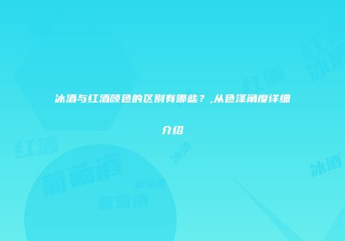 冰酒与红酒颜色的区别有哪些？,从色泽角度详细介绍