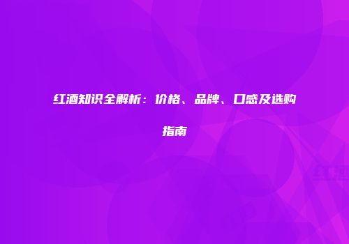 红酒知识全解析：价格、品牌、口感及选购指南