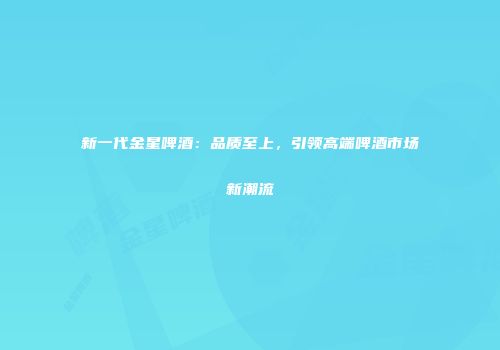 新一代金星啤酒：品质至上，引领高端啤酒市场新潮流