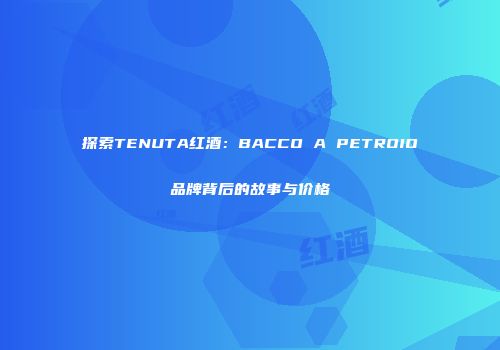 探索TENUTA红酒：BACCO A PETROIO品牌背后的故事与价格