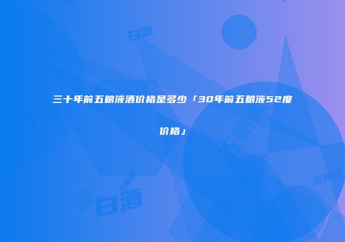 三十年前五粮液酒价格是多少「30年前五粮液52度价格」