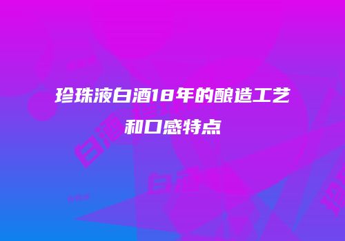 珍珠液白酒18年的酿造工艺和口感特点
