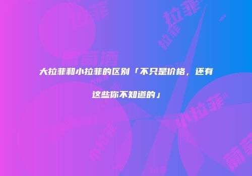 大拉菲和小拉菲的区别「不只是价格，还有这些你不知道的」