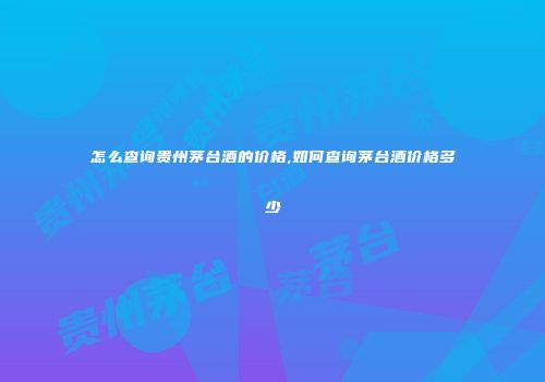 怎么查询贵州茅台酒的价格,如何查询茅台酒价格多少
