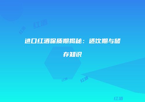 进口红酒保质期揭秘：适饮期与储存知识