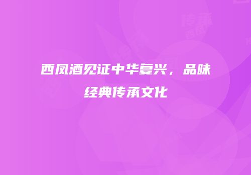 西凤酒见证中华复兴，品味经典传承文化