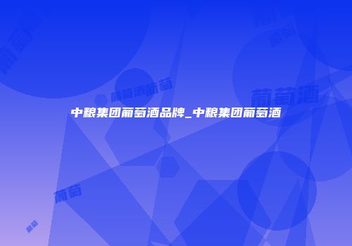 中粮集团葡萄酒品牌_中粮集团葡萄酒