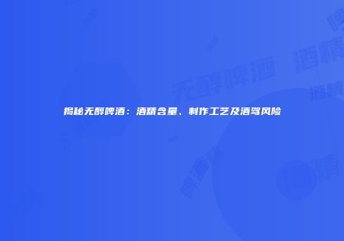 揭秘无醇啤酒：酒精含量、制作工艺及酒驾风险