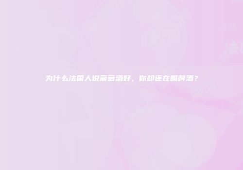 为什么法国人说葡萄酒好，你却还在喝啤酒？