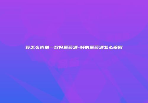 该怎么辨别一款好葡萄酒-好的葡萄酒怎么鉴别
