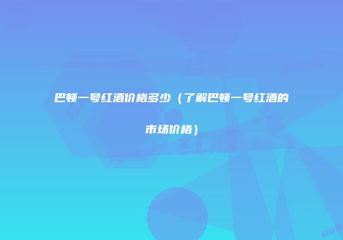 巴顿一号红酒价格多少（了解巴顿一号红酒的市场价格）