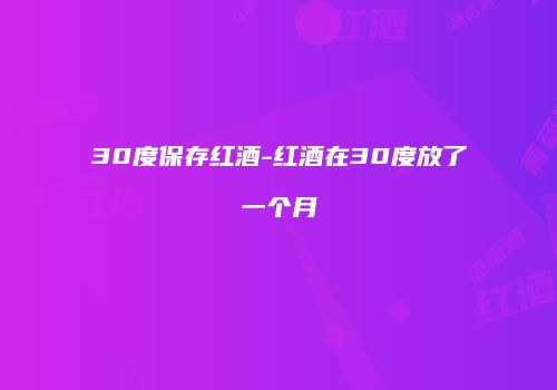 30度保存红酒-红酒在30度放了一个月