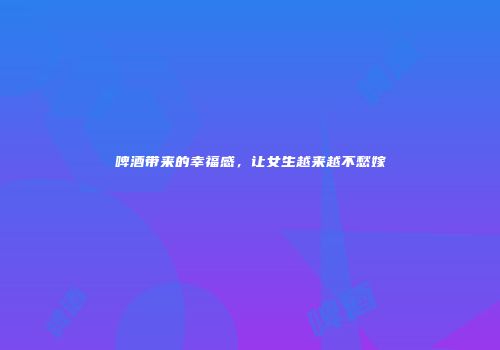 啤酒带来的幸福感，让女生越来越不愁嫁