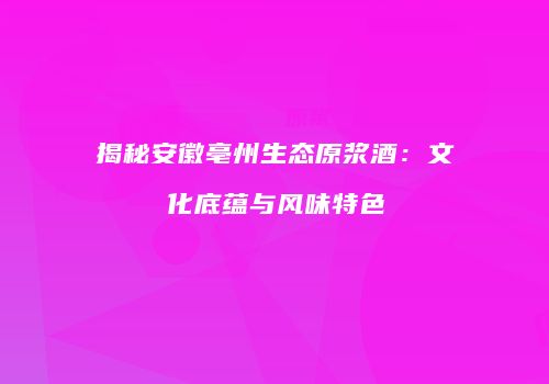 揭秘安徽亳州生态原浆酒：文化底蕴与风味特色