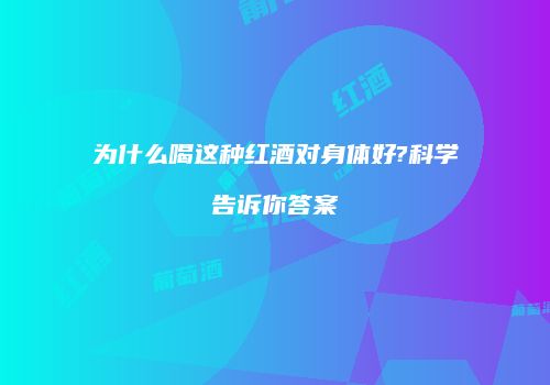 为什么喝这种红酒对身体好?科学告诉你答案