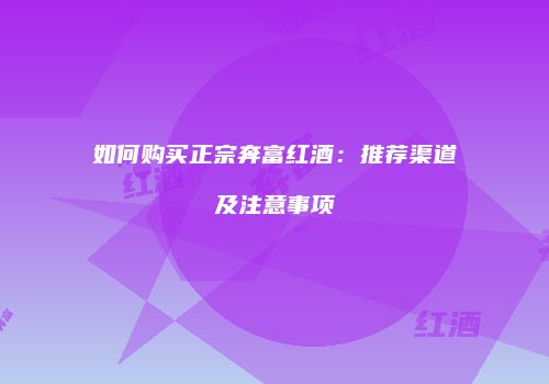 如何购买正宗奔富红酒：推荐渠道及注意事项