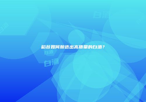 稻谷如何酿造出高质量的白酒？