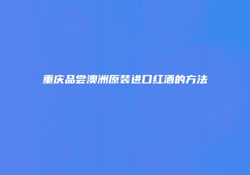 重庆品尝澳洲原装进口红酒的方法
