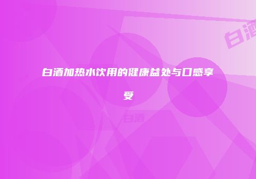 白酒加热水饮用的健康益处与口感享受