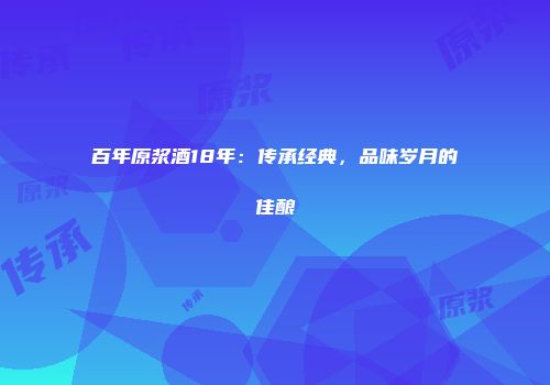 百年原浆酒18年：传承经典，品味岁月的佳酿