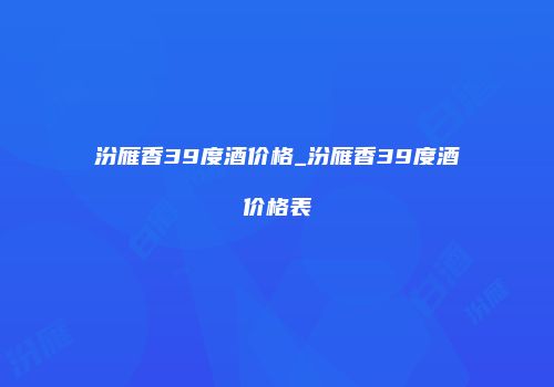 汾雁香39度酒价格_汾雁香39度酒价格表