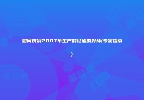 如何辨别2007年生产的红酒的好坏(专家指南)