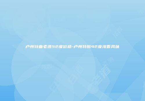 卢州特曲老酒52度价格-卢州特酿42度浓香风味