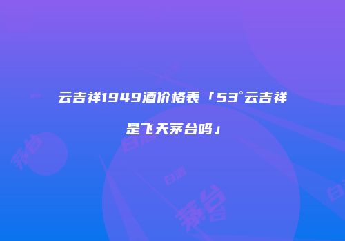 云吉祥1949酒价格表「53°云吉祥是飞天茅台吗」