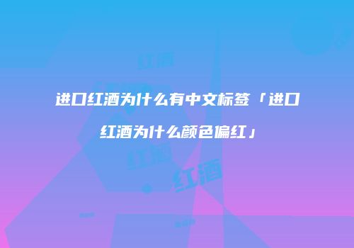 进口红酒为什么有中文标签「进口红酒为什么颜色偏红」