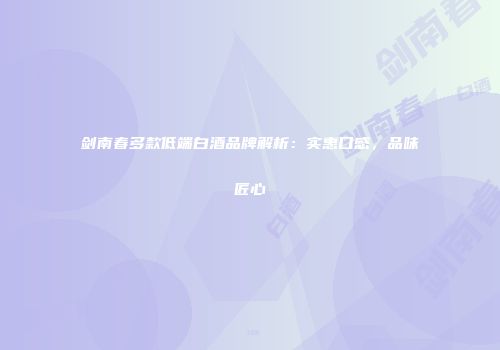 剑南春多款低端白酒品牌解析：实惠口感，品味匠心