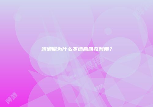 啤酒瓶为什么不适合回收利用？