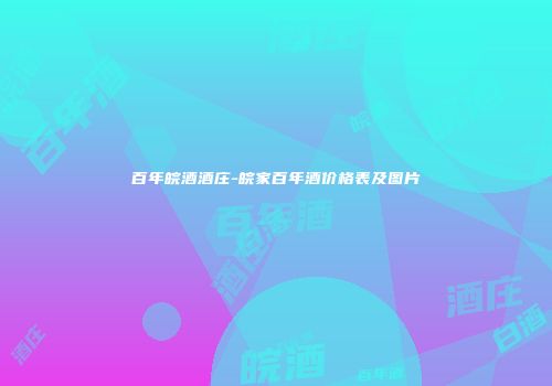 百年皖酒酒庄-皖家百年酒价格表及图片