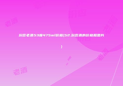 汾杏老酒53度475ml价格(52.汾杏酒的价格和图片)
