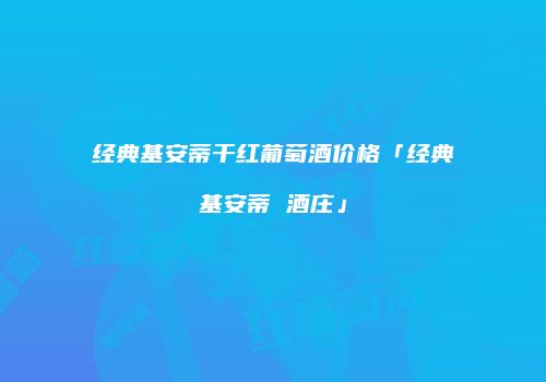 经典基安蒂干红葡萄酒价格「经典基安蒂 酒庄」