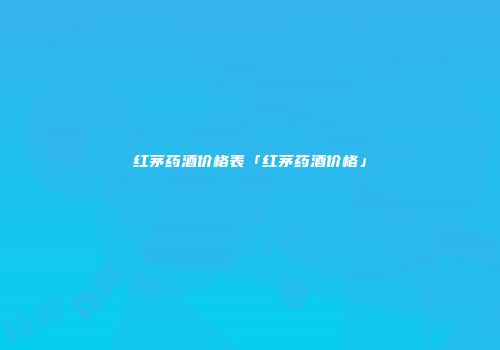 红茅药酒价格表「红茅药酒价格」