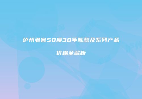 泸州老窖50度30年陈酿及系列产品价格全解析