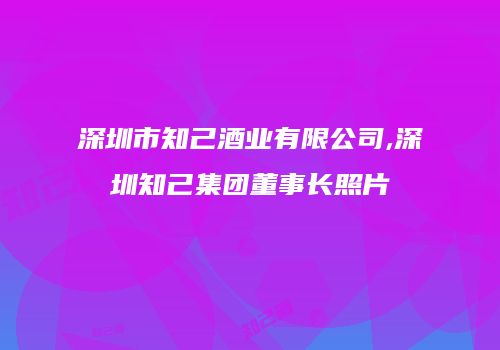 深圳市知己酒业有限公司,深圳知己集团董事长照片