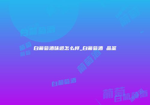 白葡萄酒味道怎么样_白葡萄酒 品鉴