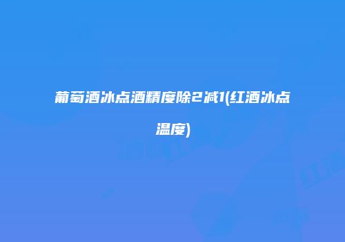 葡萄酒冰点酒精度除2减1(红酒冰点温度)
