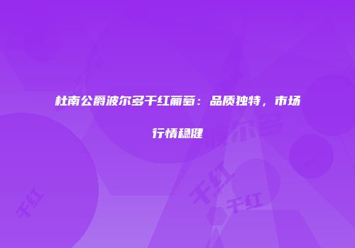 杜南公爵波尔多干红葡萄：品质独特，市场行情稳健