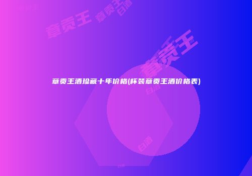 章贡王酒珍藏十年价格(杯装章贡王酒价格表)