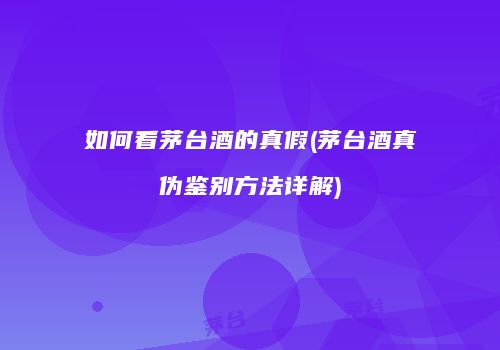 如何看茅台酒的真假(茅台酒真伪鉴别方法详解)