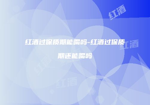 红酒过保质期能喝吗-红酒过保质期还能喝吗
