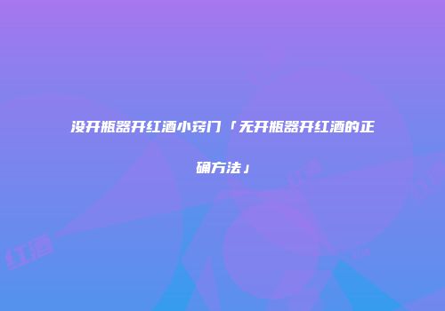 没开瓶器开红酒小窍门「无开瓶器开红酒的正确方法」
