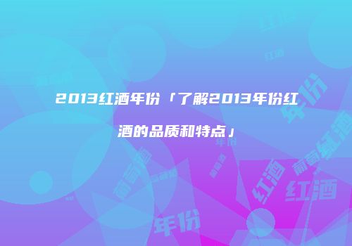 2013红酒年份「了解2013年份红酒的品质和特点」