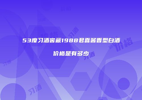 53度习酒窖藏1988君喜酱香型白酒价格是有多少