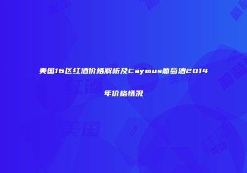 美国16区红酒价格解析及Caymus葡萄酒2014年价格情况