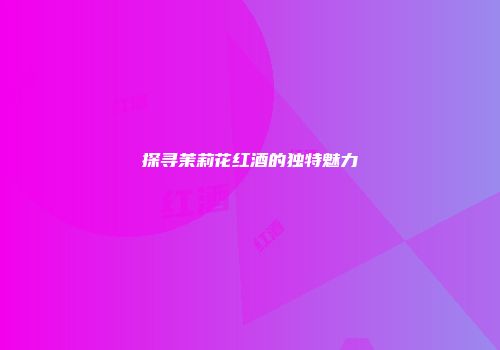 探寻茉莉花红酒的独特魅力