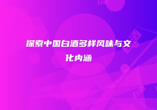 探索中国白酒多样风味与文化内涵